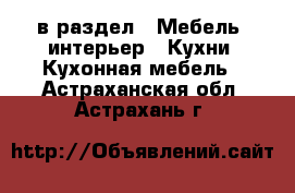  в раздел : Мебель, интерьер » Кухни. Кухонная мебель . Астраханская обл.,Астрахань г.